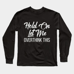 Hold Ond Let Me Overthink This Funny Quote Long Sleeve T-Shirt